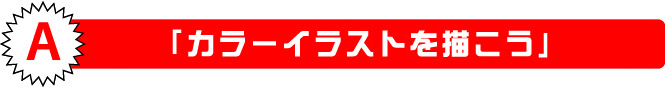 Ａ 「カラーイラストを描こう」8月1日(土)・8日(土)・13日(木)・15日(土)※各日、同内容にて開催