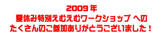 2009年夏休み特別えむえむワークショップ へのたくさんのご参加ありがとうございました！
